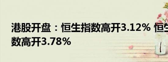 港股开盘：恒生指数高开3.12% 恒生科技指数高开3.78%