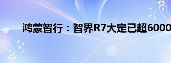 鸿蒙智行：智界R7大定已超6000台