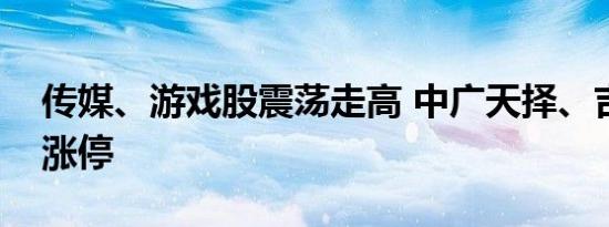 传媒、游戏股震荡走高 中广天择、吉视传媒涨停