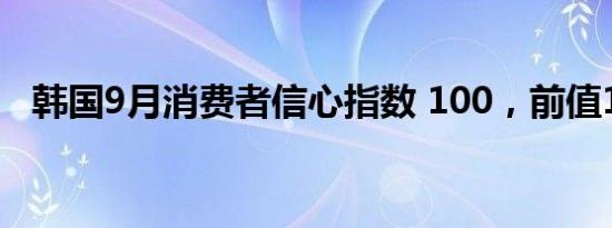 韩国9月消费者信心指数 100，前值100.8