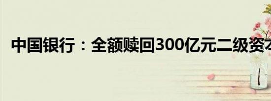 中国银行：全额赎回300亿元二级资本债券