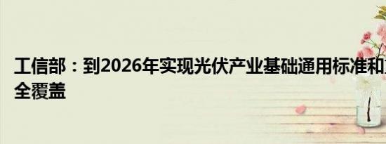 工信部：到2026年实现光伏产业基础通用标准和重点标准的全覆盖