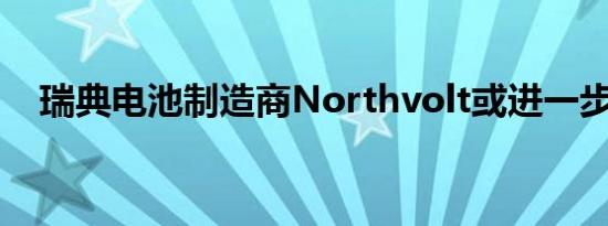 瑞典电池制造商Northvolt或进一步裁员