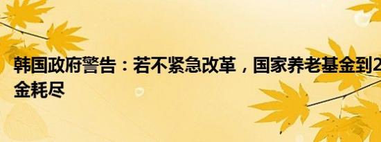 韩国政府警告：若不紧急改革，国家养老基金到2056年将资金耗尽