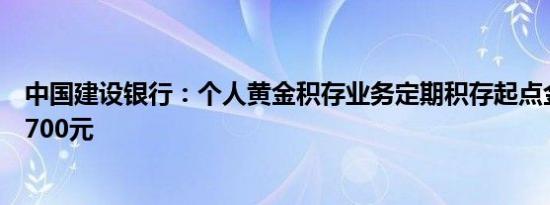 中国建设银行：个人黄金积存业务定期积存起点金额上调至700元