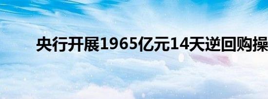 央行开展1965亿元14天逆回购操作