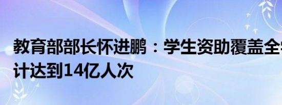 教育部部长怀进鹏：学生资助覆盖全学段，累计达到14亿人次