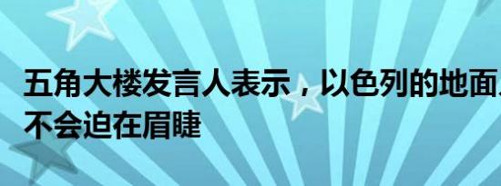 五角大楼发言人表示，以色列的地面入侵似乎不会迫在眉睫