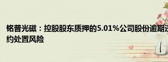 铭普光磁：控股股东质押的5.01%公司股份逾期违约 存在违约处置风险