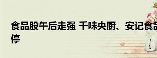 食品股午后走强 千味央厨、安记食品双双涨停