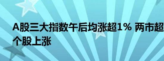 A股三大指数午后均涨超1% 两市超4400家个股上涨