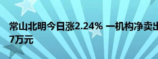 常山北明今日涨2.24% 一机构净卖出5556.67万元