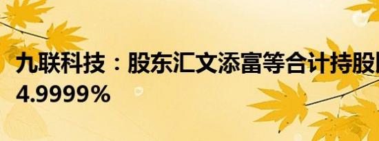 九联科技：股东汇文添富等合计持股比例降至4.9999%