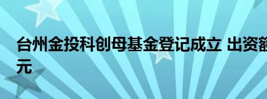 台州金投科创母基金登记成立 出资额约50亿元