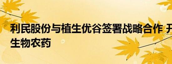 利民股份与植生优谷签署战略合作 开发RNA生物农药