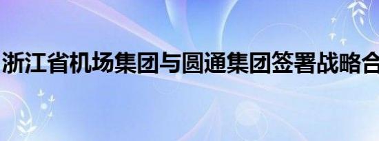 浙江省机场集团与圆通集团签署战略合作协议