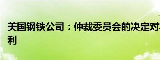 美国钢铁公司：仲裁委员会的决定对本公司有利