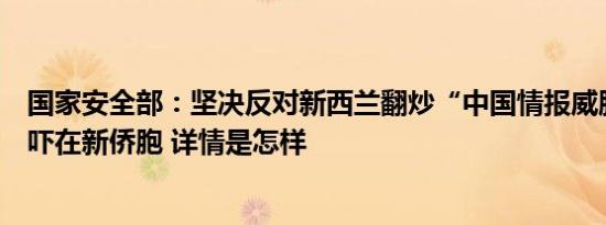 国家安全部：坚决反对新西兰翻炒“中国情报威胁”滋扰恐吓在新侨胞 详情是怎样