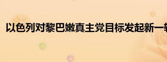 以色列对黎巴嫩真主党目标发起新一轮空袭