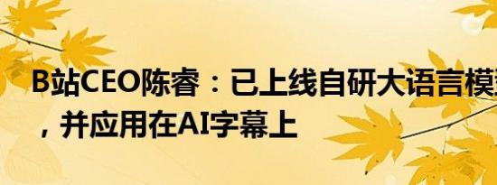 B站CEO陈睿：已上线自研大语言模型index，并应用在AI字幕上