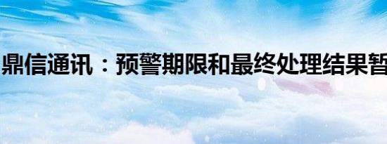 鼎信通讯：预警期限和最终处理结果暂不确定