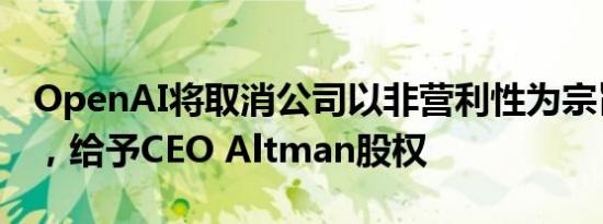 OpenAI将取消公司以非营利性为宗旨的限制，给予CEO Altman股权