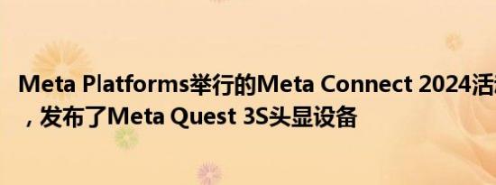 Meta Platforms举行的Meta Connect 2024活动正式开始，发布了Meta Quest 3S头显设备