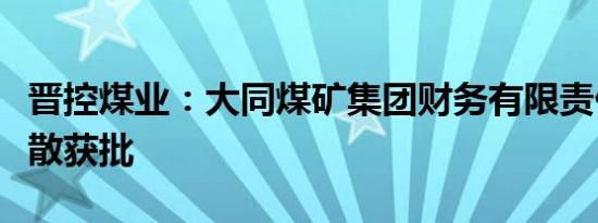 晋控煤业：大同煤矿集团财务有限责任公司解散获批