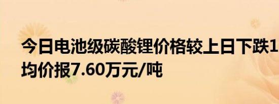 今日电池级碳酸锂价格较上日下跌1000元，均价报7.60万元/吨