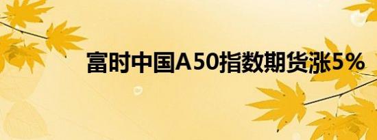 富时中国A50指数期货涨5%