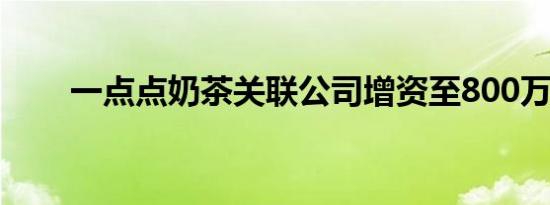 一点点奶茶关联公司增资至800万元