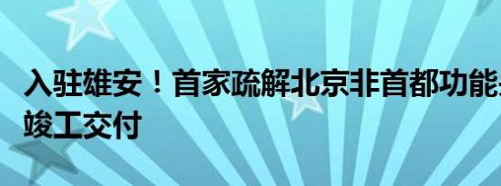 入驻雄安！首家疏解北京非首都功能央企总部竣工交付