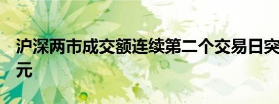 沪深两市成交额连续第二个交易日突破1万亿元