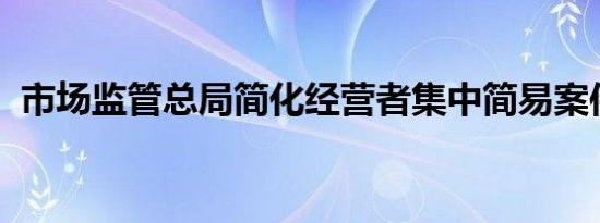 市场监管总局简化经营者集中简易案件申报