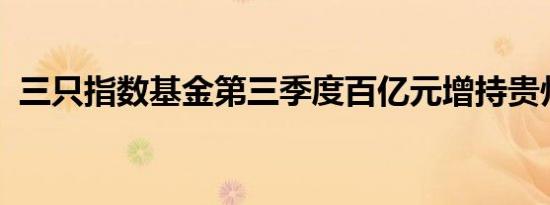 三只指数基金第三季度百亿元增持贵州茅台