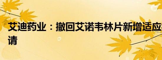 艾迪药业：撤回艾诺韦林片新增适应症上市申请