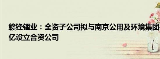 赣锋锂业：全资子公司拟与南京公用及环境集团共同出资1亿设立合资公司