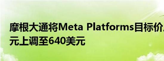 摩根大通将Meta Platforms目标价从610美元上调至640美元