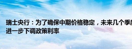 瑞士央行：为了确保中期价格稳定，未来几个季度可能需要进一步下调政策利率