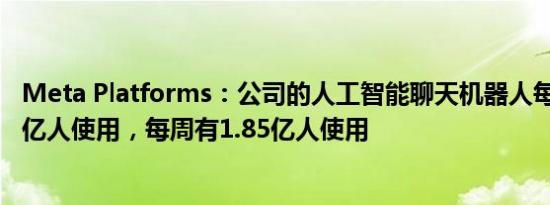 Meta Platforms：公司的人工智能聊天机器人每月有超过4亿人使用，每周有1.85亿人使用