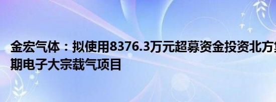 金宏气体：拟使用8376.3万元超募资金投资北方集成电路二期电子大宗载气项目