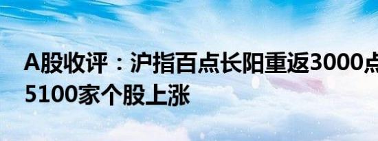 A股收评：沪指百点长阳重返3000点 两市超5100家个股上涨