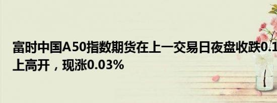 富时中国A50指数期货在上一交易日夜盘收跌0.12%的基础上高开，现涨0.03%