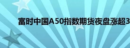 富时中国A50指数期货夜盘涨超3%