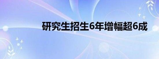 研究生招生6年增幅超6成