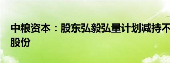 中粮资本：股东弘毅弘量计划减持不超过3%股份