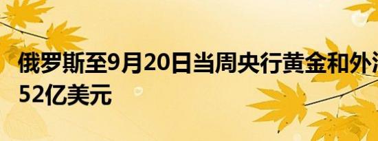 俄罗斯至9月20日当周央行黄金和外汇储备6252亿美元