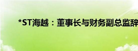 *ST海越：董事长与财务副总监辞职