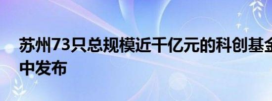 苏州73只总规模近千亿元的科创基金今日集中发布