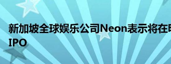 新加坡全球娱乐公司Neon表示将在明年考虑IPO